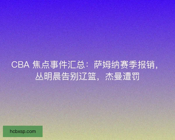 CBA 焦点事件汇总：萨姆纳赛季报销，丛明晨告别辽篮，杰曼遭罚