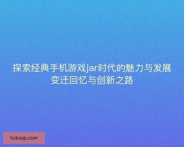 探索经典手机游戏jar时代的魅力与发展变迁回忆与创新之路