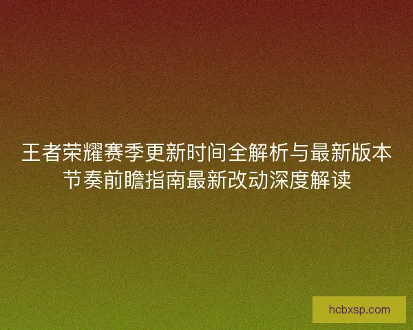 王者荣耀赛季更新时间全解析与最新版本节奏前瞻指南最新改动深度解读 王者荣耀赛季更新时间全解析与最新版本节奏前瞻指南最新改动深度解读