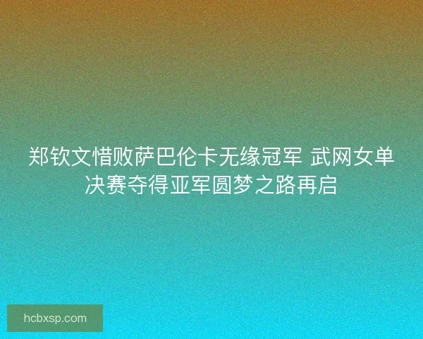 郑钦文惜败萨巴伦卡无缘冠军 武网女单决赛夺得亚军圆梦之路再启 郑钦文惜败萨巴伦卡无缘冠军 武网女单决赛夺得亚军圆梦之路再启