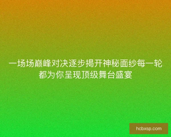 一场场巅峰对决逐步揭开神秘面纱每一轮都为你呈现顶级舞台盛宴 一场场巅峰对决逐步揭开神秘面纱每一轮都为你呈现顶级舞台盛宴