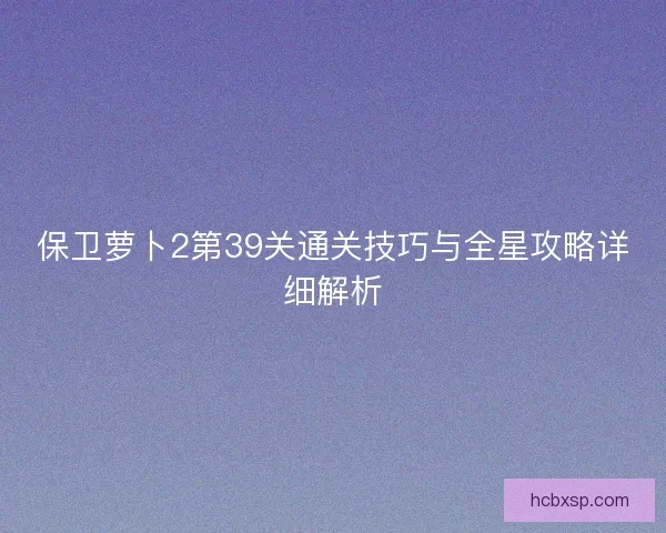 保卫萝卜2第39关通关技巧与全星攻略详细解析