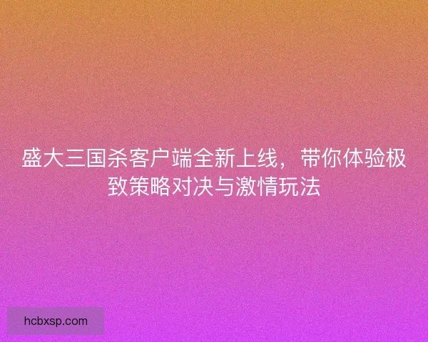 盛大三国杀客户端全新上线,带你体验极致策略对决与激情玩法 盛大三国杀客户端全新上线,带你体验极致策略对决与激情玩法