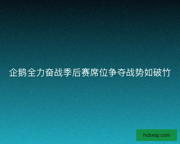 企鹅全力奋战季后赛席位争夺战势如破竹 企鹅全力奋战季后赛席位争夺战势如破竹