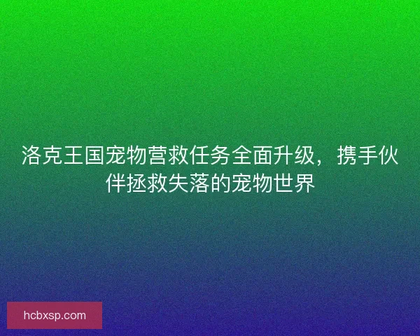 洛克王国宠物营救任务全面升级，携手伙伴拯救失落的宠物世界