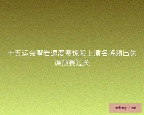 十五运会攀岩速度赛惊险上演名将频出失误预赛过关