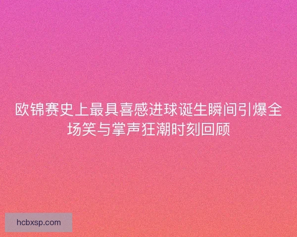 欧锦赛史上最具喜感进球诞生瞬间引爆全场笑与掌声狂潮时刻回顾