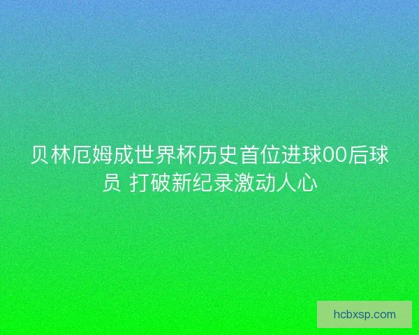 贝林厄姆成世界杯历史首位进球00后球员 打破新纪录激动人心 贝林厄姆成世界杯历史首位进球00后球员 打破新纪录激动人心