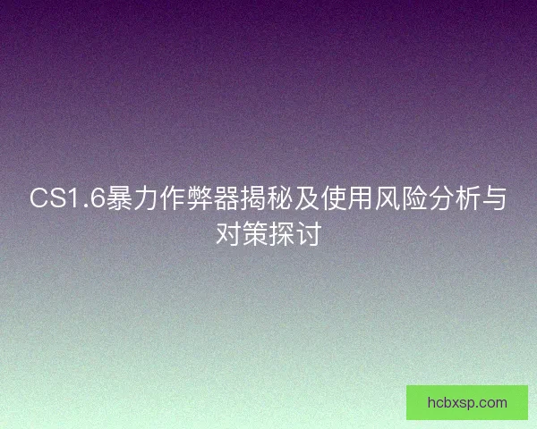 CS1.6暴力作弊器揭秘及使用风险分析与对策探讨