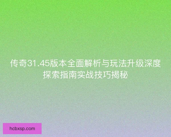 传奇31.45版本全面解析与玩法升级深度探索指南实战技巧揭秘