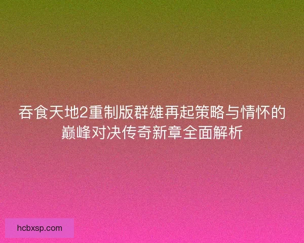 吞食天地2重制版群雄再起策略与情怀的巅峰对决传奇新章全面解析
