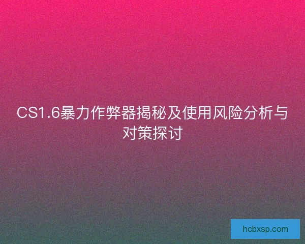 CS1.6暴力作弊器揭秘及使用风险分析与对策探讨