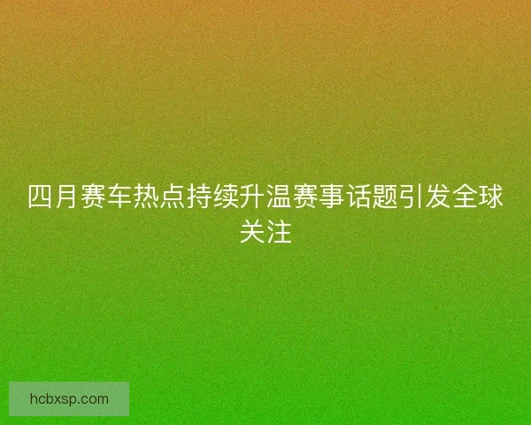 四月赛车热点持续升温赛事话题引发全球关注