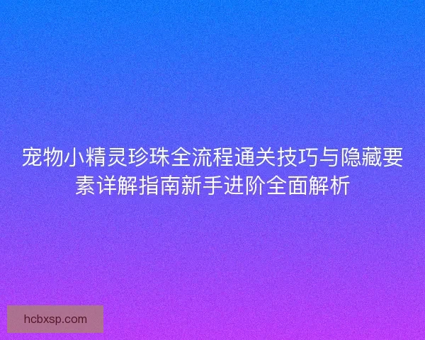 宠物小精灵珍珠全流程通关技巧与隐藏要素详解指南新手进阶全面解析