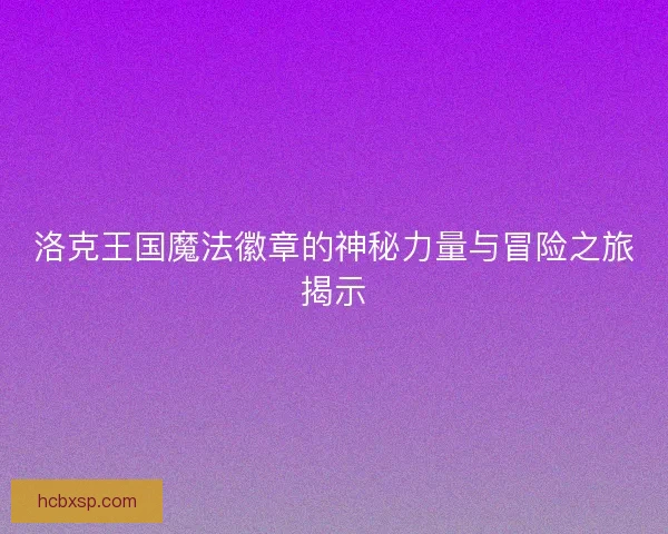 洛克王国魔法徽章的神秘力量与冒险之旅揭示