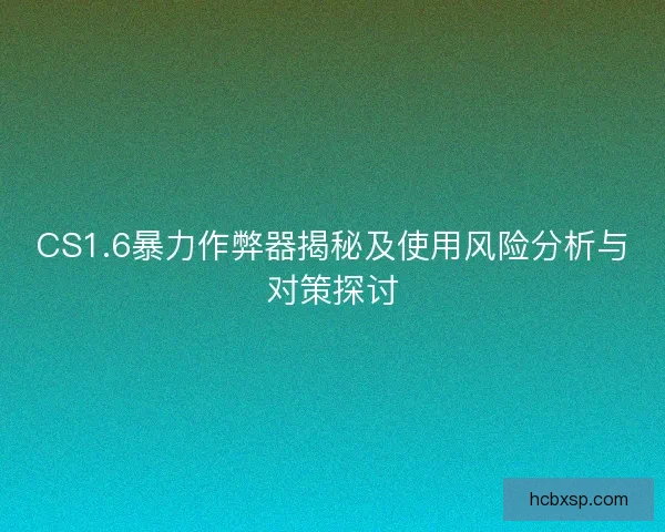 CS1.6暴力作弊器揭秘及使用风险分析与对策探讨