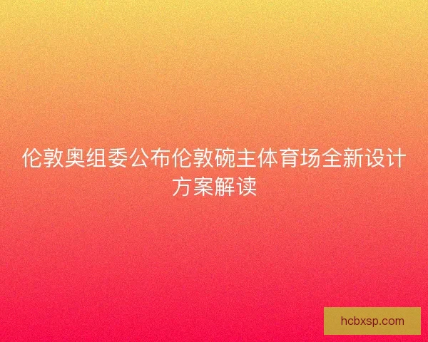 伦敦奥组委公布伦敦碗主体育场全新设计方案解读