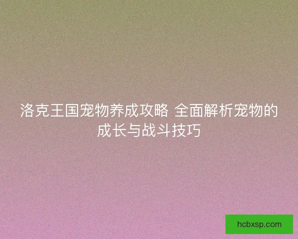 洛克王国宠物养成攻略 全面解析宠物的成长与战斗技巧