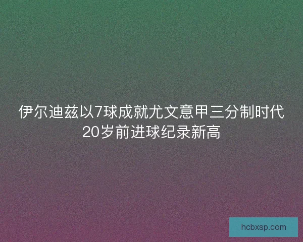 伊尔迪兹以7球成就尤文意甲三分制时代20岁前进球纪录新高