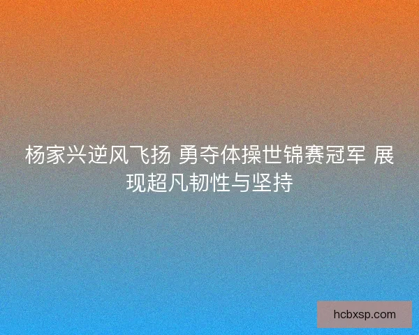 杨家兴逆风飞扬 勇夺体操世锦赛冠军 展现超凡韧性与坚持 杨家兴逆风飞扬 勇夺体操世锦赛冠军 展现超凡韧性与坚持