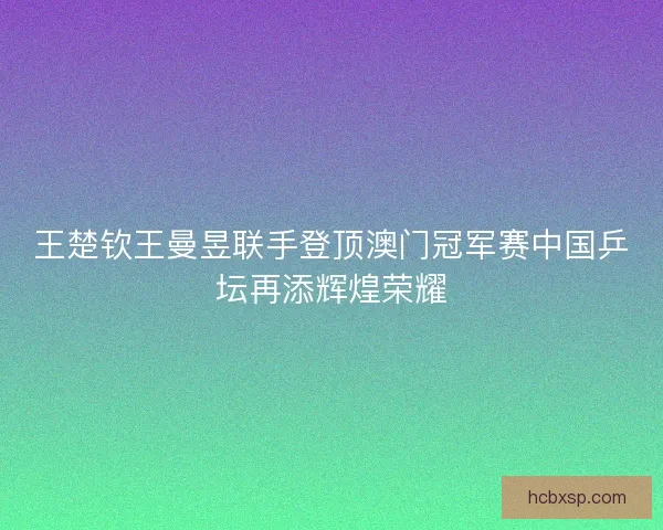 王楚钦王曼昱联手登顶澳门冠军赛中国乒坛再添辉煌荣耀 王楚钦王曼昱联手登顶澳门冠军赛中国乒坛再添辉煌荣耀