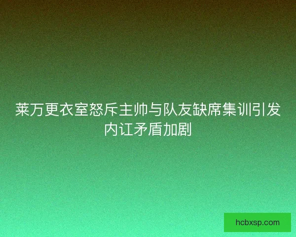 莱万更衣室怒斥主帅与队友缺席集训引发内讧矛盾加剧 莱万更衣室怒斥主帅与队友缺席集训引发内讧矛盾加剧