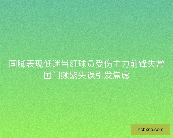 国脚表现低迷当红球员受伤主力前锋失常国门频繁失误引发焦虑